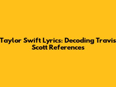 Taylor Swift Lyrics: Decoding Travis Scott References