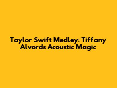 Taylor Swift Medley: Tiffany Alvord's Acoustic Magic