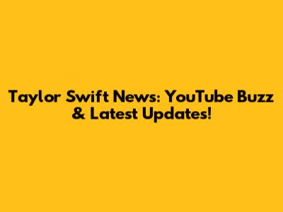 Taylor Swift News: YouTube Buzz & Latest Updates!