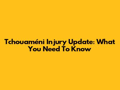 Tchouaméni Injury Update: What You Need To Know