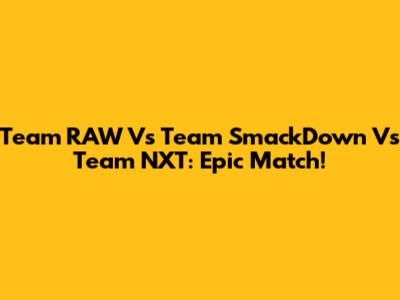 Team RAW Vs Team SmackDown Vs Team NXT: Epic Match!