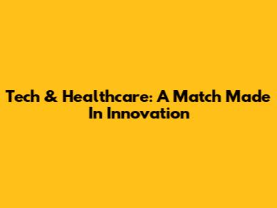 Tech & Healthcare: A Match Made In Innovation