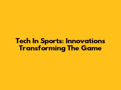 Tech In Sports: Innovations Transforming The Game