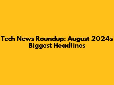 Tech News Roundup: August 2024's Biggest Headlines