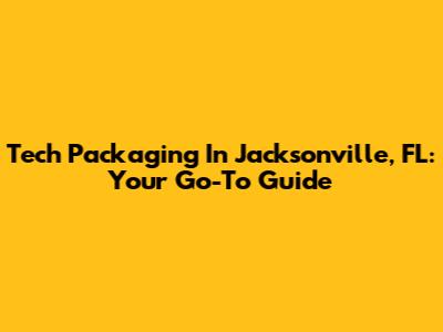 Tech Packaging In Jacksonville, FL: Your Go-To Guide