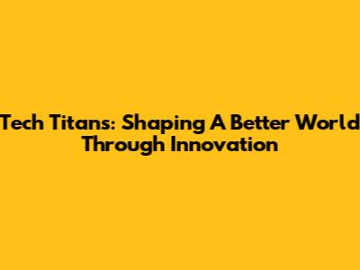 Tech Titans: Shaping A Better World Through Innovation