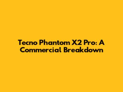Tecno Phantom X2 Pro: A Commercial Breakdown