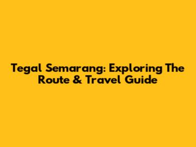 Tegal Semarang: Exploring The Route & Travel Guide