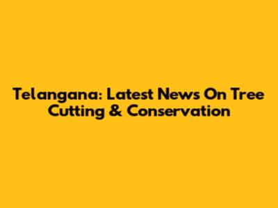 Telangana: Latest News On Tree Cutting & Conservation