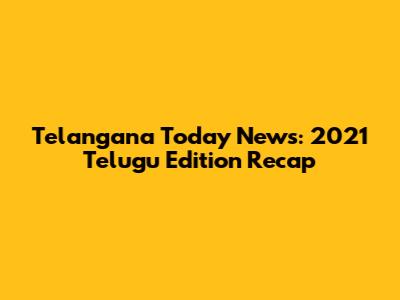 Telangana Today News: 2021 Telugu Edition Recap