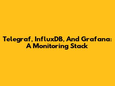 Telegraf, InfluxDB, And Grafana: A Monitoring Stack