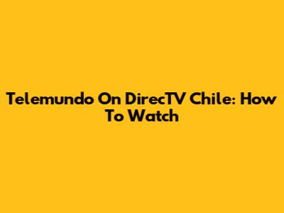 Telemundo On DirecTV Chile: How To Watch