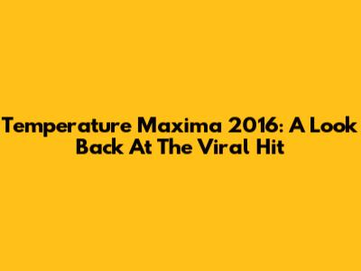 Temperature Maxima 2016: A Look Back At The Viral Hit