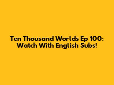 Ten Thousand Worlds Ep 100: Watch With English Subs!
