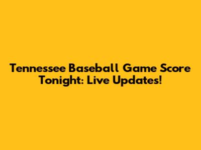 Tennessee Baseball Game Score Tonight: Live Updates!