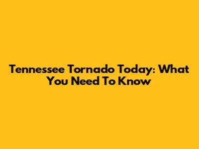 Tennessee Tornado Today: What You Need To Know