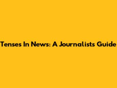 Tenses In News: A Journalist's Guide