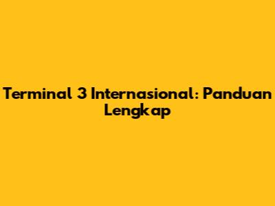 Terminal 3 Internasional: Panduan Lengkap