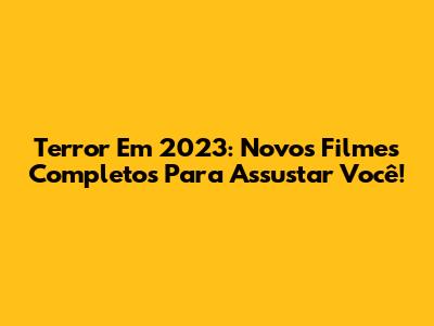 Terror Em 2023: Novos Filmes Completos Para Assustar Você!