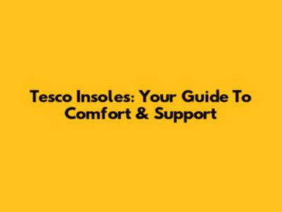 Tesco Insoles: Your Guide To Comfort & Support