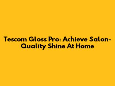 Tescom Gloss Pro: Achieve Salon-Quality Shine At Home