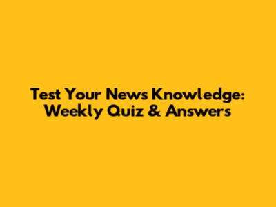 Test Your News Knowledge: Weekly Quiz & Answers