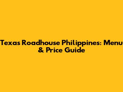 Texas Roadhouse Philippines: Menu & Price Guide