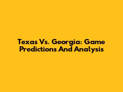 Texas Vs. Georgia: Game Predictions And Analysis
