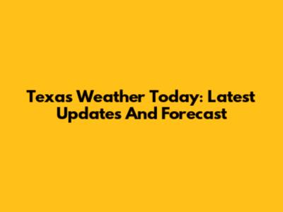 Texas Weather Today: Latest Updates And Forecast