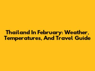 Thailand In February: Weather, Temperatures, And Travel Guide