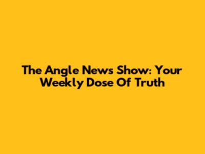 The Angle News Show: Your Weekly Dose Of Truth