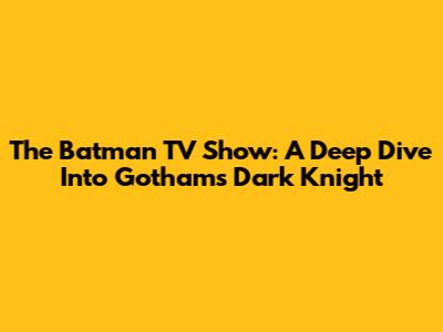 The Batman TV Show: A Deep Dive Into Gotham's Dark Knight