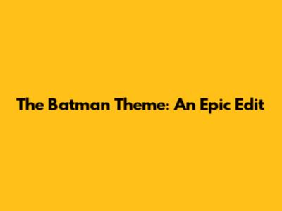 The Batman Theme: An Epic Edit