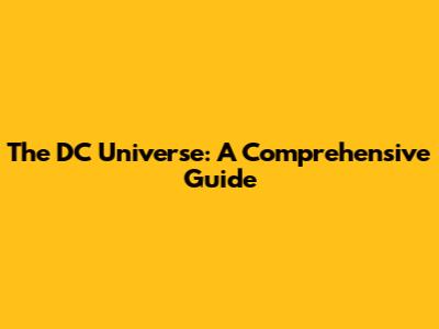 The DC Universe: A Comprehensive Guide
