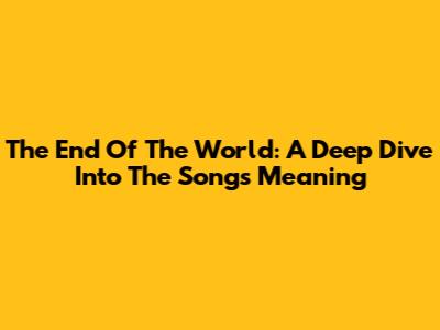 The End Of The World: A Deep Dive Into The Song's Meaning