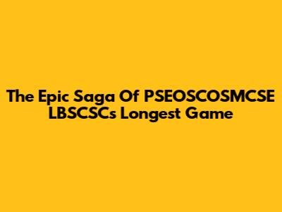 The Epic Saga Of PSEOSCOSMCSE LBSCSC's Longest Game
