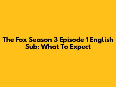 The Fox Season 3 Episode 1 English Sub: What To Expect