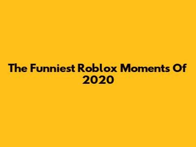 The Funniest Roblox Moments Of 2020