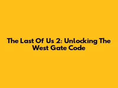 The Last Of Us 2: Unlocking The West Gate Code