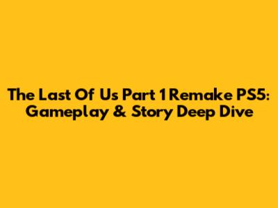 The Last Of Us Part 1 Remake PS5: Gameplay & Story Deep Dive