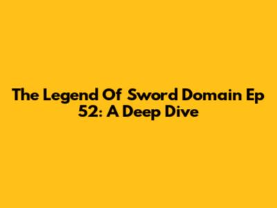 The Legend Of Sword Domain Ep 52: A Deep Dive