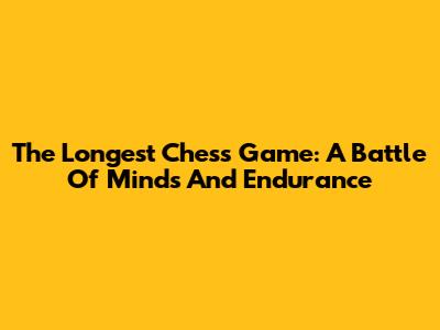 The Longest Chess Game: A Battle Of Minds And Endurance