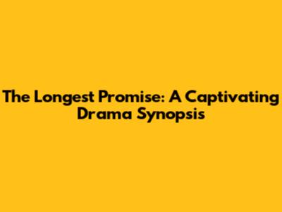 The Longest Promise: A Captivating Drama Synopsis