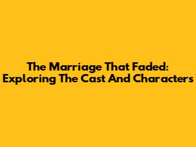 The Marriage That Faded: Exploring The Cast And Characters