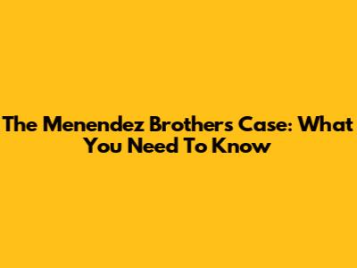 The Menendez Brothers Case: What You Need To Know