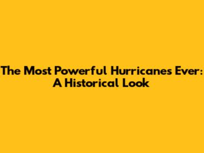 The Most Powerful Hurricanes Ever: A Historical Look