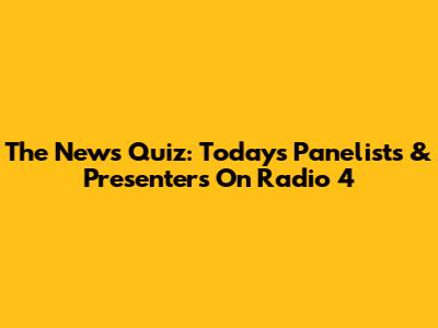 The News Quiz: Today's Panelists & Presenters On Radio 4