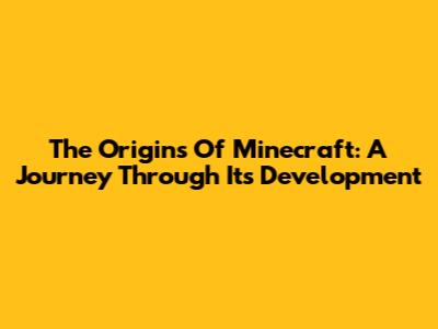 The Origins Of Minecraft: A Journey Through Its Development