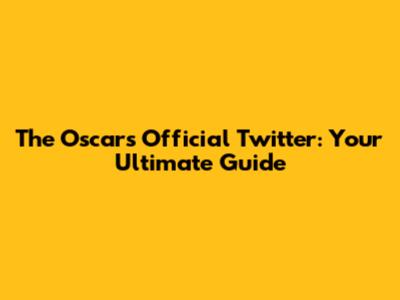 The Oscars Official Twitter: Your Ultimate Guide