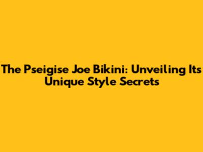 The Pseigise Joe Bikini: Unveiling Its Unique Style Secrets